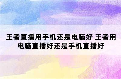 王者直播用手机还是电脑好 王者用电脑直播好还是手机直播好